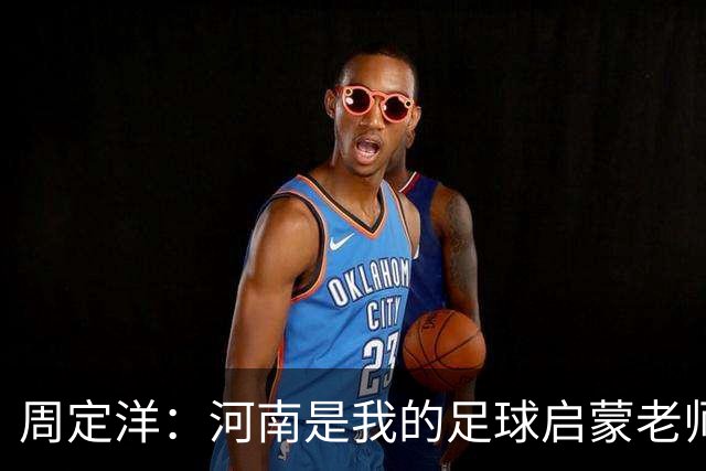 周定洋：河南是我的足球启蒙老师，今天的平局让我心痛不已